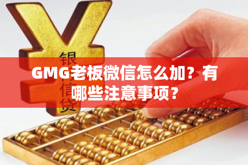 GMG老板微信怎么加？有哪些注意事项？