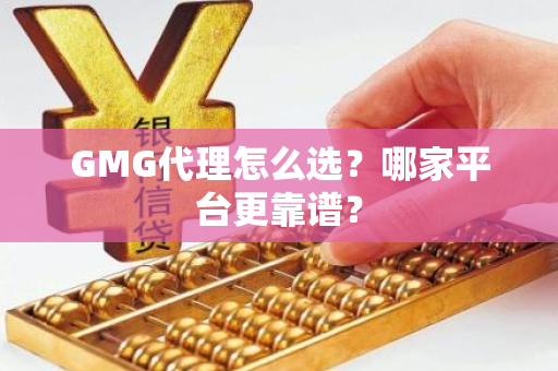 GMG代理怎么选？哪家平台更靠谱？