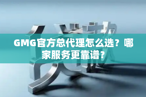 GMG官方总代理怎么选？哪家服务更靠谱？
