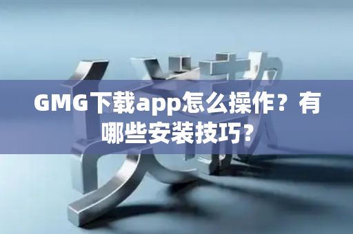 GMG下载app怎么操作？有哪些安装技巧？