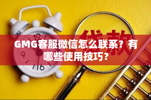 GMG客服微信怎么联系？有哪些使用技巧？
